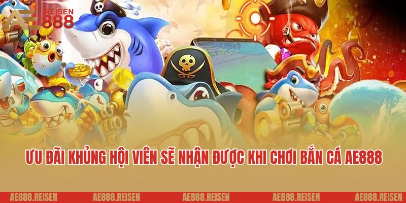 Bắn cá AE888: Sảnh chơi bắn cá online nhận nhiều thưởng khủng 6 Ưu đãi khủng hội viên sẽ nhận được khi chơi bắn cá AE888