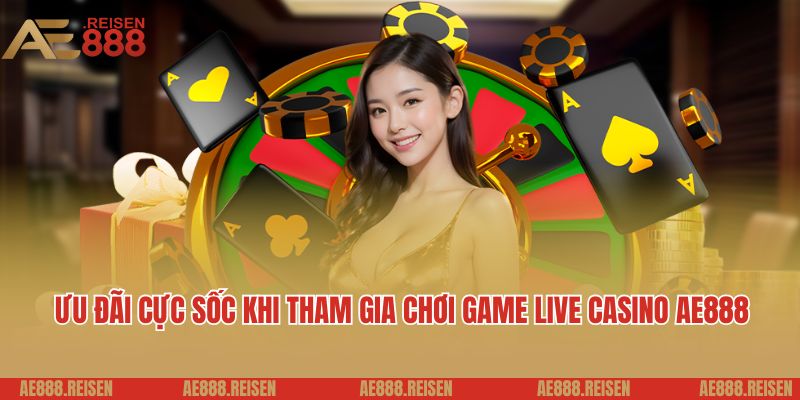 Live casino AE888: Sảnh Casino trực tuyến giải trí 5 sao 4 Ưu đãi cực sốc khi tham gia chơi game live casino AE888
